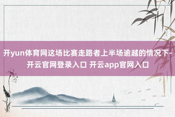 开yun体育网这场比赛走路者上半场逾越的情况下-开云官网登录入口 开云app官网入口