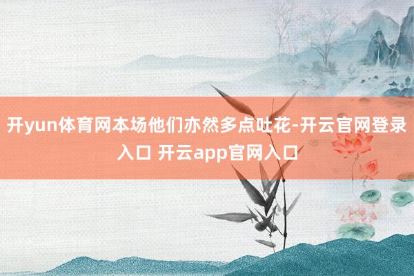 开yun体育网本场他们亦然多点吐花-开云官网登录入口 开云app官网入口