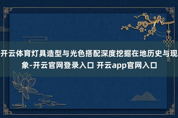 开云体育灯具造型与光色搭配深度挖掘在地历史与现象-开云官网登录入口 开云app官网入口