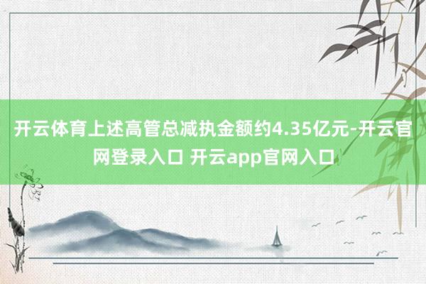开云体育上述高管总减执金额约4.35亿元-开云官网登录入口 开云app官网入口