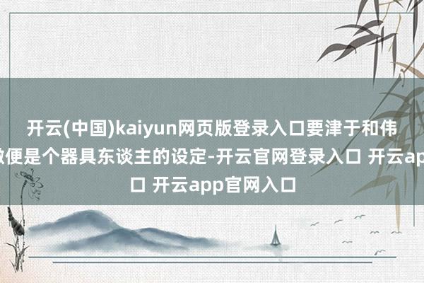 开云(中国)kaiyun网页版登录入口要津于和伟在剧中透澈便是个器具东谈主的设定-开云官网登录入口 开云app官网入口