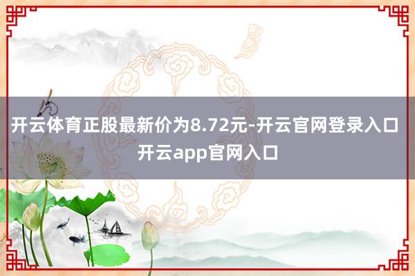 开云体育正股最新价为8.72元-开云官网登录入口 开云app官网入口