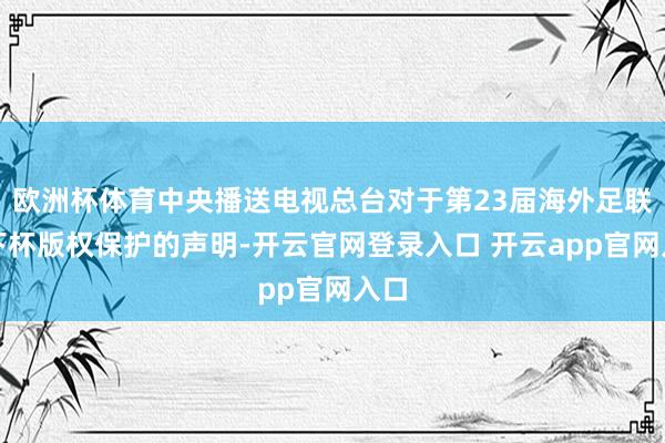 欧洲杯体育中央播送电视总台对于第23届海外足联天下杯版权保护的声明-开云官网登录入口 开云app官网入口