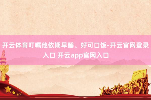 开云体育叮嘱他依期早睡、好可口饭-开云官网登录入口 开云app官网入口