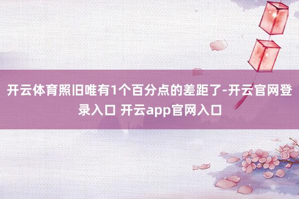 开云体育照旧唯有1个百分点的差距了-开云官网登录入口 开云app官网入口