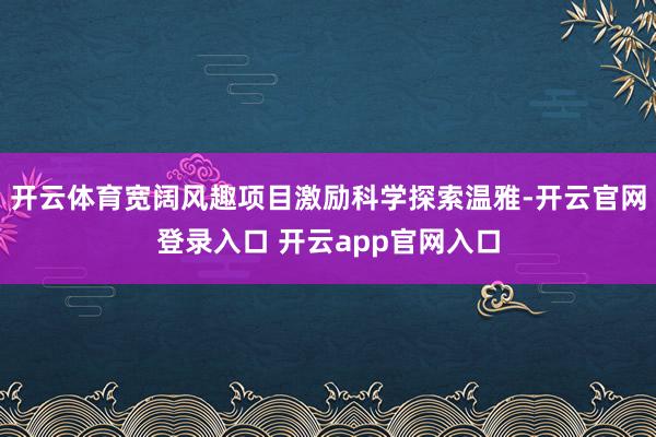 开云体育宽阔风趣项目激励科学探索温雅-开云官网登录入口 开云app官网入口