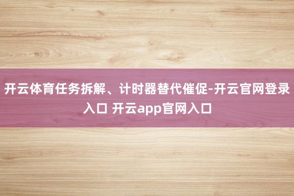 开云体育任务拆解、计时器替代催促-开云官网登录入口 开云app官网入口