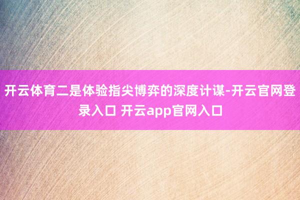 开云体育二是体验指尖博弈的深度计谋-开云官网登录入口 开云app官网入口