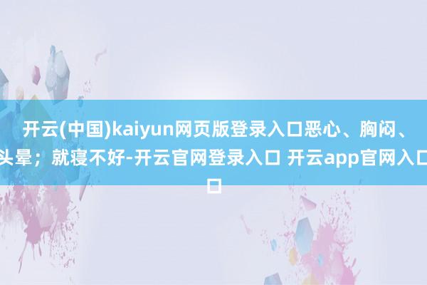 开云(中国)kaiyun网页版登录入口恶心、胸闷、头晕；就寝不好-开云官网登录入口 开云app官网入口