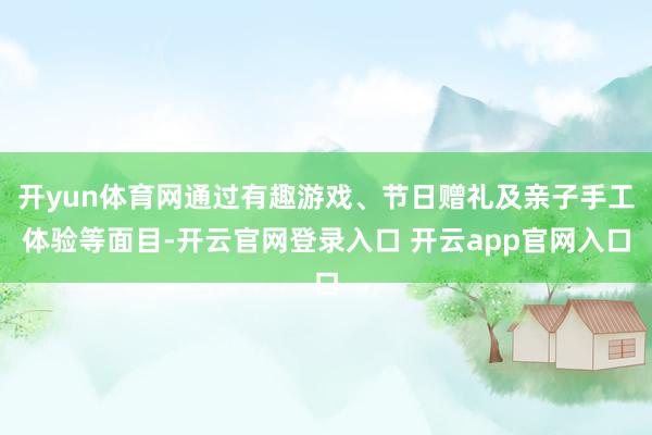 开yun体育网通过有趣游戏、节日赠礼及亲子手工体验等面目-开云官网登录入口 开云app官网入口