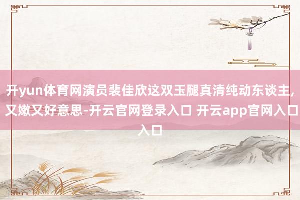 开yun体育网演员裴佳欣这双玉腿真清纯动东谈主, 又嫩又好意思-开云官网登录入口 开云app官网入口