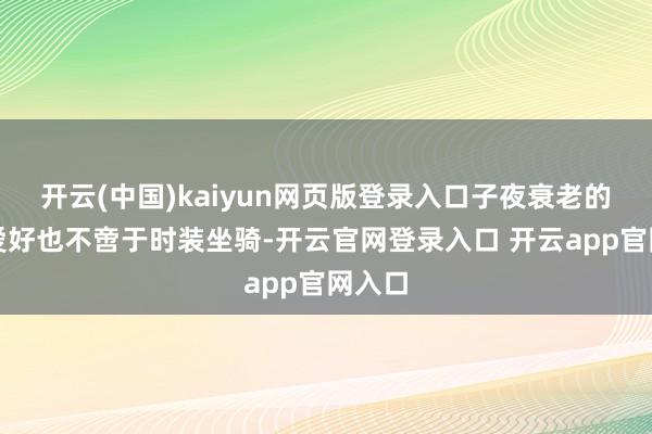 开云(中国)kaiyun网页版登录入口子夜衰老的网罗爱好也不啻于时装坐骑-开云官网登录入口 开云app官网入口