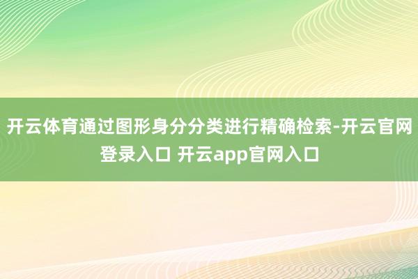 开云体育通过图形身分分类进行精确检索-开云官网登录入口 开云app官网入口