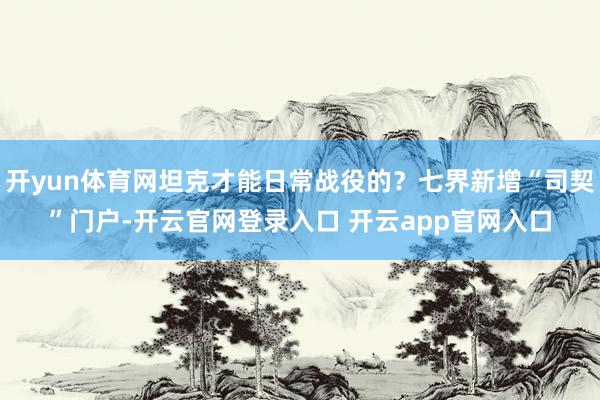 开yun体育网坦克才能日常战役的？七界新增“司契”门户-开云官网登录入口 开云app官网入口