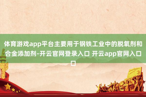 体育游戏app平台主要用于钢铁工业中的脱氧剂和合金添加剂-开云官网登录入口 开云app官网入口