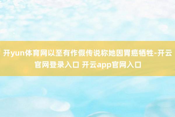 开yun体育网以至有作假传说称她因胃癌牺牲-开云官网登录入口 开云app官网入口