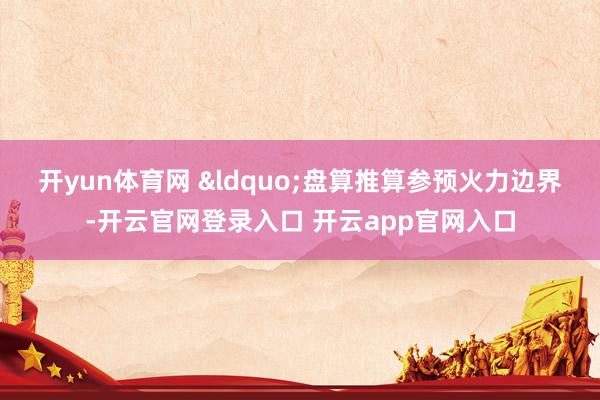 开yun体育网 “盘算推算参预火力边界-开云官网登录入口 开云app官网入口