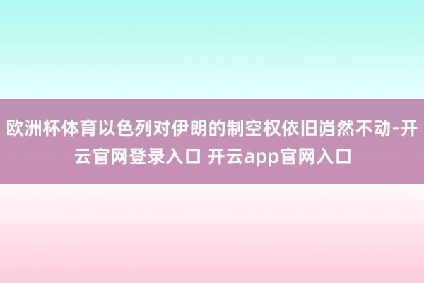 欧洲杯体育以色列对伊朗的制空权依旧岿然不动-开云官网登录入口 开云app官网入口