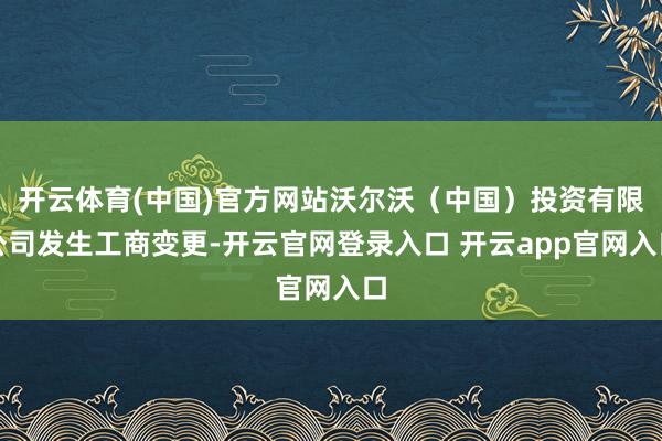 开云体育(中国)官方网站沃尔沃（中国）投资有限公司发生工商变更-开云官网登录入口 开云app官网入口