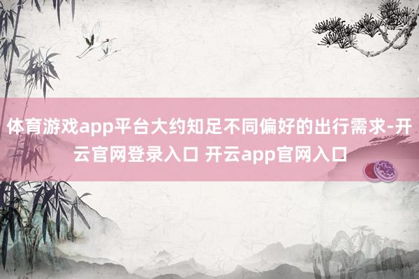体育游戏app平台大约知足不同偏好的出行需求-开云官网登录入口 开云app官网入口