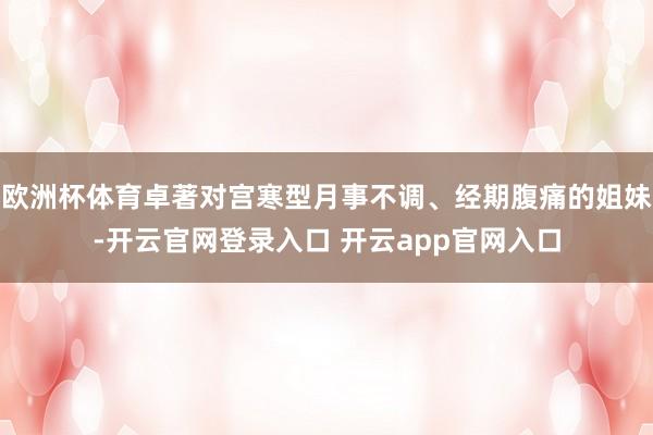 欧洲杯体育卓著对宫寒型月事不调、经期腹痛的姐妹-开云官网登录入口 开云app官网入口