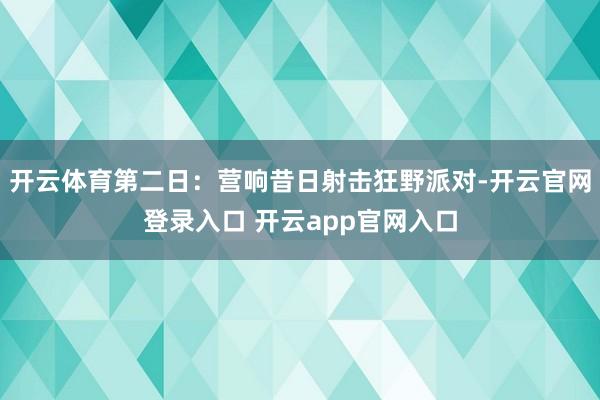 开云体育第二日：营响昔日射击狂野派对-开云官网登录入口 开云app官网入口