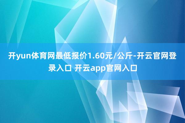 开yun体育网最低报价1.60元/公斤-开云官网登录入口 开云app官网入口
