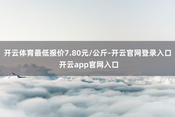 开云体育最低报价7.80元/公斤-开云官网登录入口 开云app官网入口