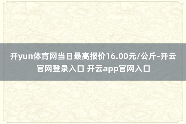 开yun体育网当日最高报价16.00元/公斤-开云官网登录入口 开云app官网入口