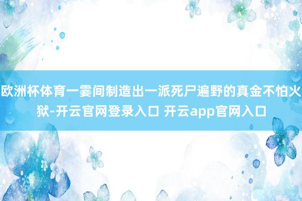 欧洲杯体育一霎间制造出一派死尸遍野的真金不怕火狱-开云官网登录入口 开云app官网入口