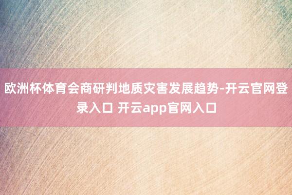 欧洲杯体育会商研判地质灾害发展趋势-开云官网登录入口 开云app官网入口