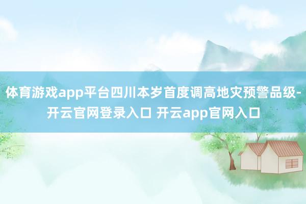 体育游戏app平台四川本岁首度调高地灾预警品级-开云官网登录入口 开云app官网入口