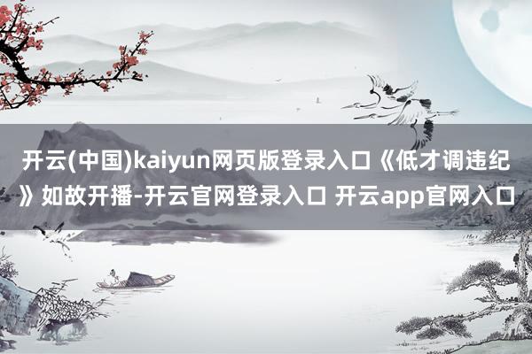 开云(中国)kaiyun网页版登录入口《低才调违纪》如故开播-开云官网登录入口 开云app官网入口