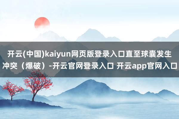 开云(中国)kaiyun网页版登录入口直至球囊发生冲突（爆破）-开云官网登录入口 开云app官网入口
