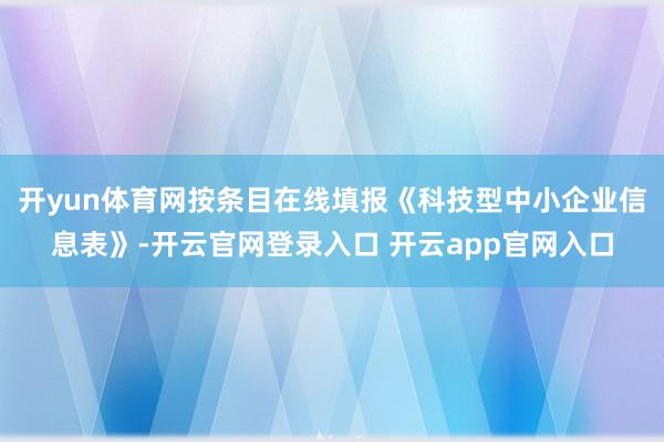 开yun体育网按条目在线填报《科技型中小企业信息表》-开云官网登录入口 开云app官网入口