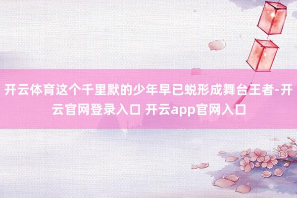 开云体育这个千里默的少年早已蜕形成舞台王者-开云官网登录入口 开云app官网入口