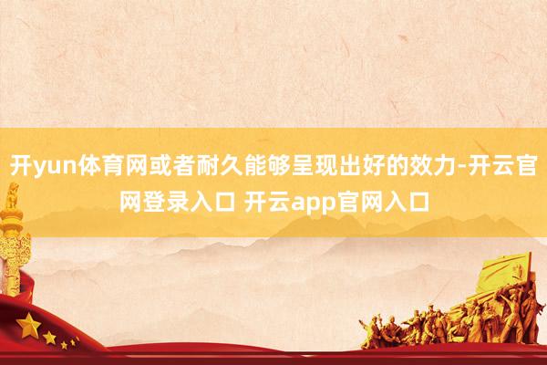 开yun体育网或者耐久能够呈现出好的效力-开云官网登录入口 开云app官网入口