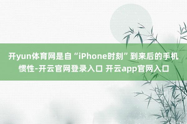 开yun体育网是自“iPhone时刻”到来后的手机惯性-开云官网登录入口 开云app官网入口