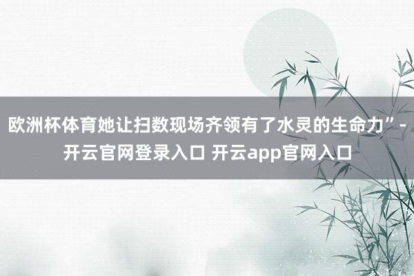 欧洲杯体育她让扫数现场齐领有了水灵的生命力”-开云官网登录入口 开云app官网入口