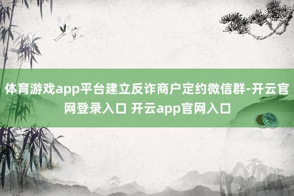 体育游戏app平台建立反诈商户定约微信群-开云官网登录入口 开云app官网入口
