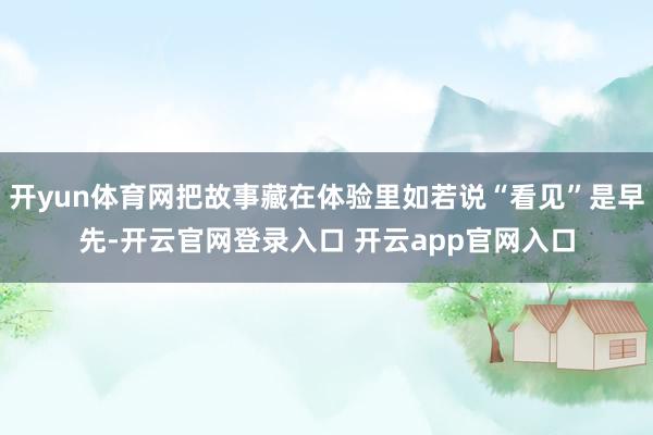 开yun体育网把故事藏在体验里如若说“看见”是早先-开云官网登录入口 开云app官网入口