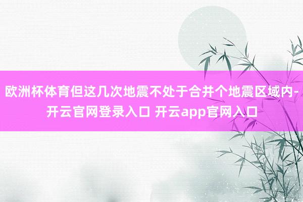 欧洲杯体育但这几次地震不处于合并个地震区域内-开云官网登录入口 开云app官网入口