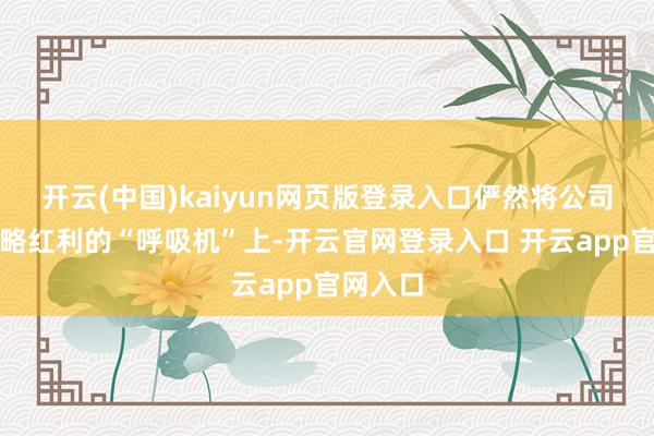 开云(中国)kaiyun网页版登录入口俨然将公司绑在战略红利的“呼吸机”上-开云官网登录入口 开云app官网入口