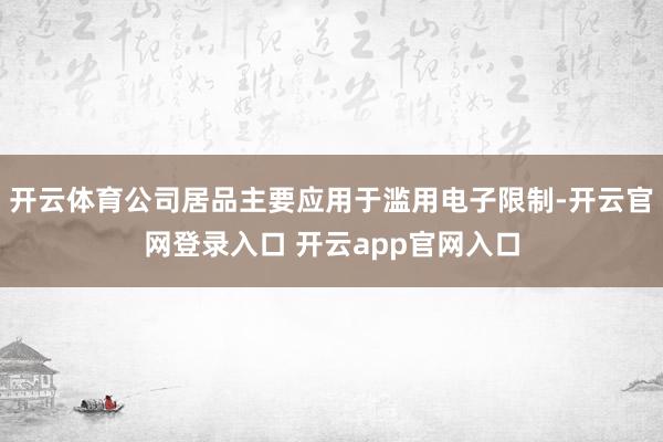 开云体育公司居品主要应用于滥用电子限制-开云官网登录入口 开云app官网入口