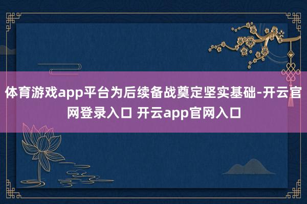 体育游戏app平台为后续备战奠定坚实基础-开云官网登录入口 开云app官网入口