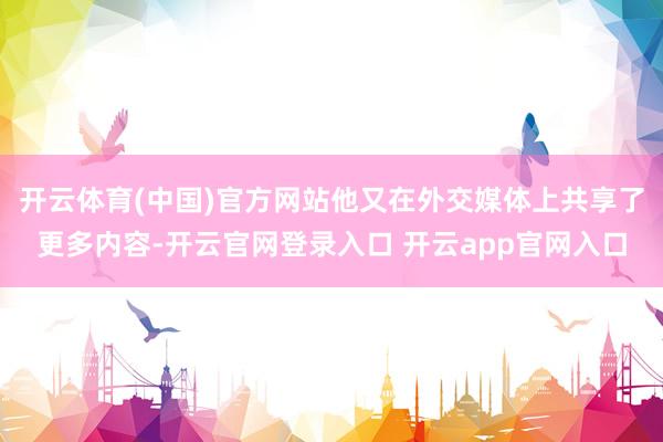 开云体育(中国)官方网站他又在外交媒体上共享了更多内容-开云官网登录入口 开云app官网入口