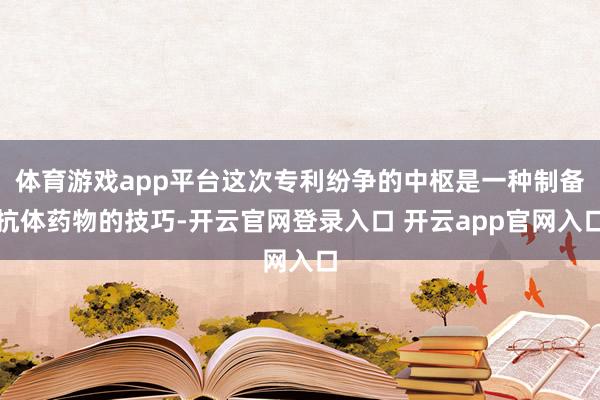 体育游戏app平台这次专利纷争的中枢是一种制备抗体药物的技巧-开云官网登录入口 开云app官网入口