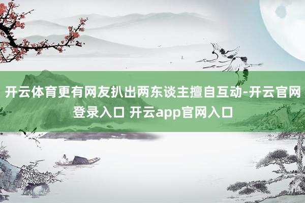 开云体育更有网友扒出两东谈主擅自互动-开云官网登录入口 开云app官网入口