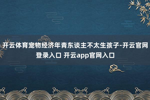 开云体育宠物经济年青东谈主不太生孩子-开云官网登录入口 开云app官网入口