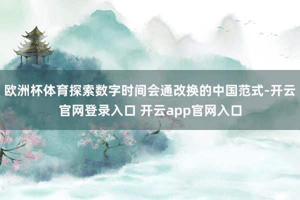 欧洲杯体育探索数字时间会通改换的中国范式-开云官网登录入口 开云app官网入口